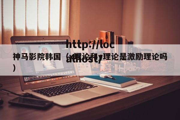 神马影院韩国(x理论和y理论是激励理论吗)